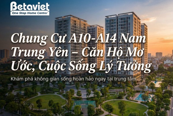 Chung Cư A10-A14 Nam Trung Yên: Review Chi Tiết Vị Trí, Thiết Kế & Tiềm Năng Nội Thất 2026