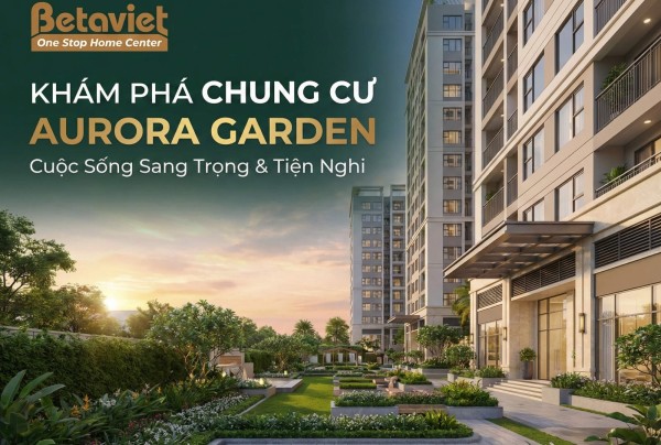 Chung Cư Aurora Garden: Review Chi Tiết Vị Trí & Tiện Ích 2026