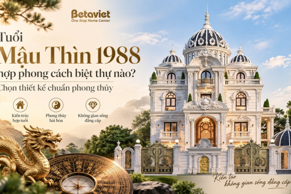 Tuổi Mậu Thìn 1988 hợp phong cách biệt thự nào? Chọn thiết kế chuẩn phong thủy