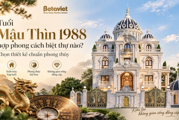 Tuổi Mậu Thìn 1988 hợp phong cách biệt thự nào? Chọn thiết kế chuẩn phong thủy