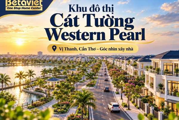 Khu đô thị Cát Tường Western Pearl: Vị Thanh, Cần Thơ – Góc nhìn xây nhà