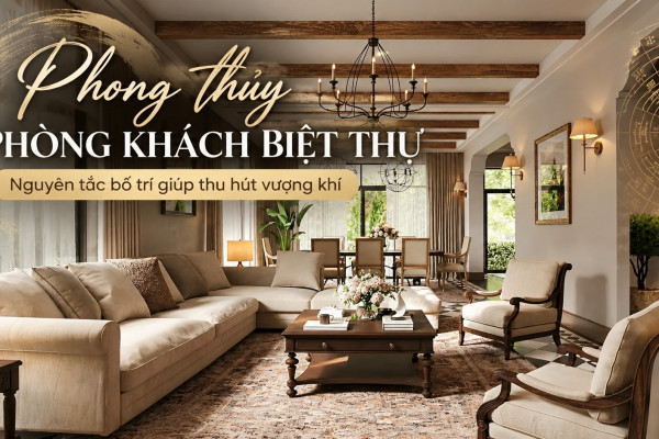 Phong thủy phòng khách biệt thự: Nguyên tắc bố trí giúp thu hút vượng khí